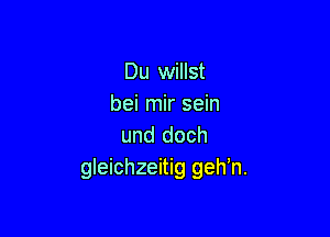 Du willst
bei mir sein

und doch
gleichzeitig geh'n.