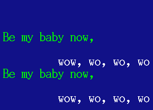 Be my baby now,

wow, wo, wo, wo
Be my baby now,

wow, wo, wo, wo