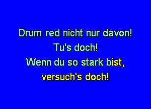 Drum red nicht nur davon!
Tu's doch!

Wenn du so stark bist,
versuch's doch!