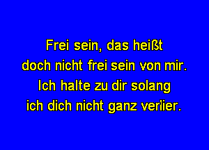 Frei sein, das heilst
doch nicht frei sein von mir.

lch halte zu dir solang
ich dich nicht ganz verlier.