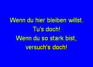 Wenn du hier bleiben willst.
Tu's doch!

Wenn du so stark bist,
versuch's doch!