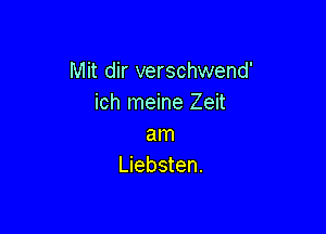 Mit dir verschwend'
ich meine Zeit

am
Liebsten.