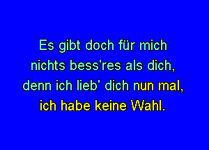 Es gibt doch fUr mich
nichts bess'res als dich,

denn ich lieb' dich nun mal,
ich habe keine Wahl.