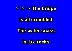 5' The bridge

is all crumbled
The water soaks

in..to..rocks