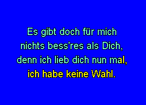 Es gibt doch fUr mich
nichts bess'res als Dich,

denn ich lieb dich nun mal,
ich habe keine Wahl.