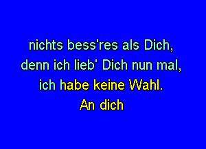 nichts bess'res als Dich,
denn ich Iieb' Dich nun mal,

ich habe keine Wahl.
An dich