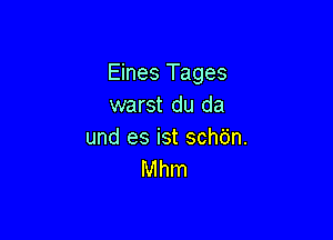 Eines Tages
warst du da

und es ist schdn.
Mhm