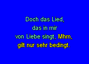 Doch das Lied,
das in mir

von Liebe singt, Mhm,
gilt nur sehr bedingt.