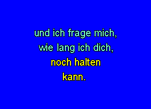 und ich frage mich,
wie lang ich dich,

noch halten
kann.