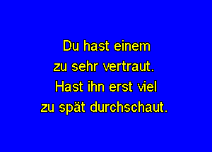 Du hast einem
zu sehr vertraut.

Hast ihn erst viel
zu spat durchschaut.