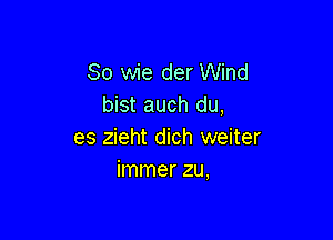 So wie der Wind
bist auch du,

es zieht dich weiter
immer zu,