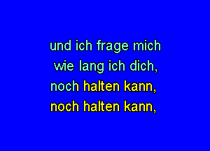 und ich frage mich
wie lang ich dich,

noch halten kann,
noch halten kann,