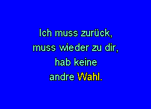 lch muss zurUck,
muss wieder zu dir,

hab keine
andre Wahl.