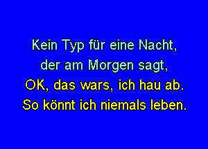 Kein Typ fUr eine Nacht,
der am Morgen sagt,

OK, das wars, ich hau ab.
80 kdnnt ich niemals leben.