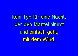 kein Typ fUr eine Nacht,
der den Mantel nimmt

und einfach geht,
mit dem Wind.