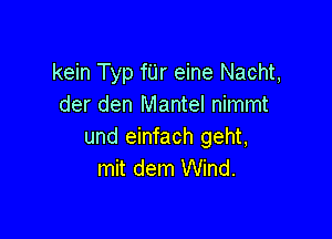 kein Typ fUr eine Nacht,
der den Mantel nimmt

und einfach geht,
mit dem Wind.