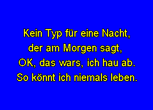 Kein Typ fUr eine Nacht,
der am Morgen sagt,

OK, das wars, ich hau ab.
80 kdnnt ich niemals leben.