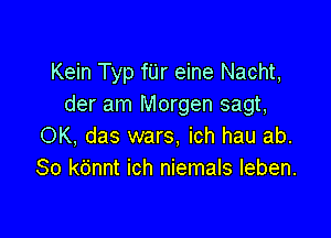 Kein Typ fUr eine Nacht,
der am Morgen sagt,

OK, das wars, ich hau ab.
80 kdnnt ich niemals leben.