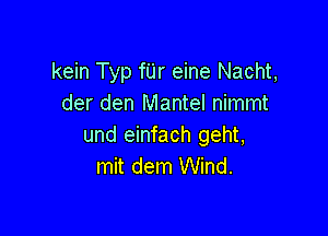 kein Typ fUr eine Nacht,
der den Mantel nimmt

und einfach geht,
mit dem Wind.