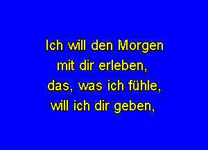 lch will den Morgen
mit dir erleben,

das, was ich fUhle,
will ich dir geben,