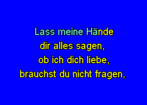 Lass meine Hande
dir alles sagen,

ob ich dich liebe,
brauchst du nicht fragen,