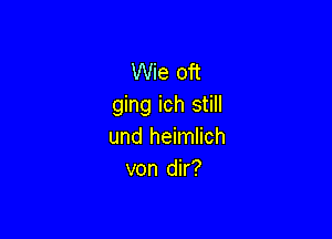 Wie oft
ging ich still

und heimlich
von dir?