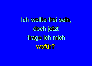 lch wollte frei sein,
doch jetzt

frage ich mich
wofUr?