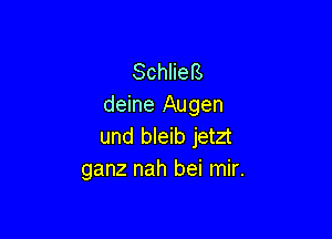 Schliefs
deine Augen

und bleib jetzt
ganz nah bei mir.