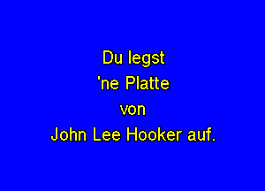 Du legst
'ne Platte

von
John Lee Hooker auf.