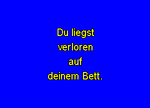 Du liegst
verloren

auf
deinem Bett.