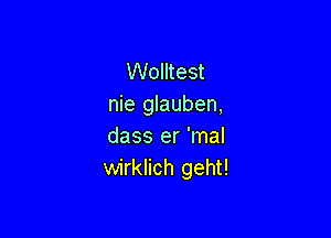 Wolltest
nie glauben,

dass er 'mal
wirklich geht!