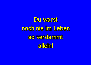 Du warst
noch nie im Leben

so verdammt
allein!
