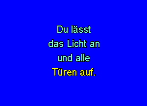 Du lasst
das Licht an

und alle
TUren auf.