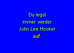 Du legst
immer wieder

John Lee Hooker
auf.