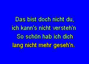 Das bist doch nicht du,
ich kann's nicht versteh'n

So schdn hab ich dich
Iang nicht mehr geseh'n.