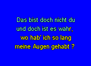 Das bist doch nicht du
und doch ist es wahr,

wo hab' ich so lang
meine Augen gehabt ?