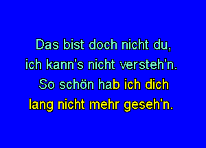 Das bist doch nicht du,
ich kann's nicht versteh'n.

So schdn hab ich dich
Iang nicht mehr geseh'n.