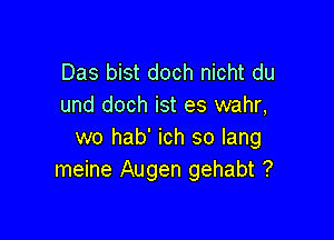 Das bist doch nicht du
und doch ist es wahr,

wo hab' ich so lang
meine Augen gehabt ?