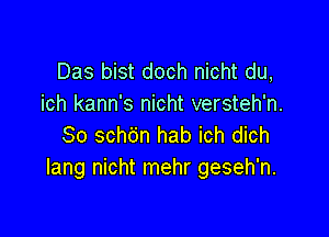 Das bist doch nicht du,
ich kann's nicht versteh'n.

So schdn hab ich dich
Iang nicht mehr geseh'n.