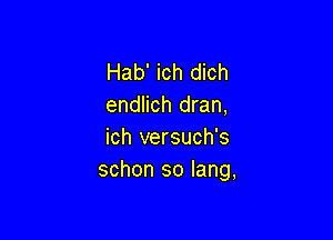 Hab' ich dich
endlich dran,

ich versuch's
schon so lang,