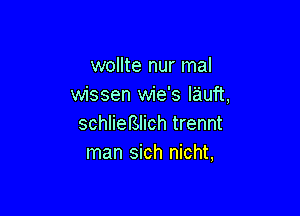 wollte nur mal
wissen wie's lauft,

schlieBlich trennt
man sich nicht,