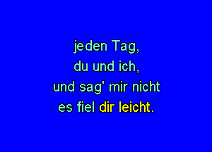 jeden Tag,
du und ich,

und sag' mir nicht
es fiel dir leicht.