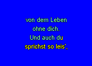 von dem Leben
ohne dich.

Und auch du
sprichst so Ieis',