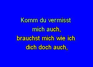 Komm du vermisst
mich auch,

brauchst mich wie ich
dich doch auch,