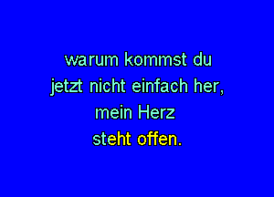 warum kommst du
jetzt nicht einfach her,

mein Herz
steht offen.