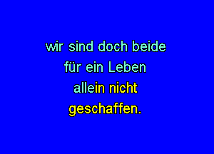 wir sind doch beide
fUr ein Leben

allein nicht
geschaffen.