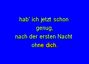 hab' ich jetzt schon
genug,

nach der ersten Nacht
ohne dich.