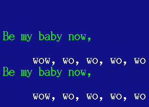 Be my baby now,

wow, wo, wo, wo, wo
Be my baby now,

wow, wo, wo, wo, wo