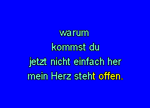 warum
kommst du

jetzt nicht einfach her
mein Herz steht offen.