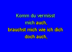 Komm du vermisst
mich auch,

brauchst mich wie ich dich
doch auch,